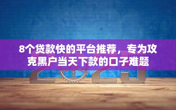 8个贷款快的平台推荐，专为攻克黑户当天下款的口子难题
