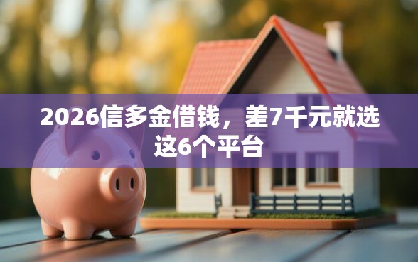 2026信多金借钱，差7千元就选这6个平台