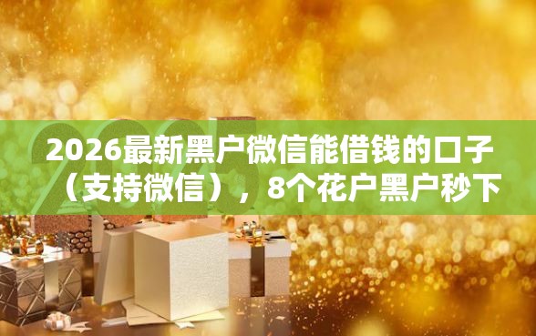 2026最新黑户微信能借钱的口子（支持微信），8个花户黑户秒下的口子无私分享