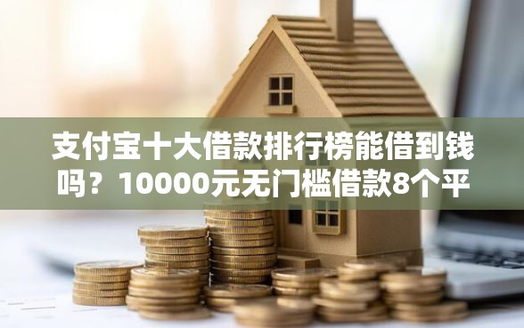 支付宝十大借款排行榜能借到钱吗？10000元无门槛借款8个平台推荐