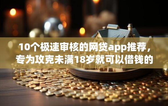 10个极速审核的网贷app推荐，专为攻克未满18岁就可以借钱的平台有哪些难题