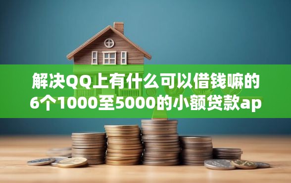 解决QQ上有什么可以借钱嘛的6个1000至5000的小额贷款app分享