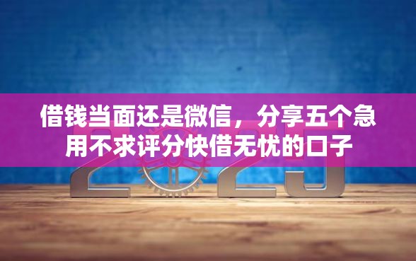 借钱当面还是微信,分享五个急用不求评分快借无忧的口子 借钱当面还是微信,分享五个急用不求评分快借无忧的口子