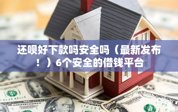 还呗好下款吗安全吗（最新发布！）6个安全的借钱平台