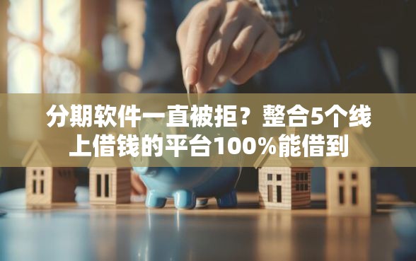 分期软件一直被拒？整合5个线上借钱的平台100%能借到