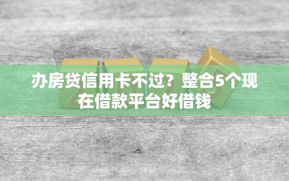 办房贷信用卡不过？整合5个现在借款平台好借钱