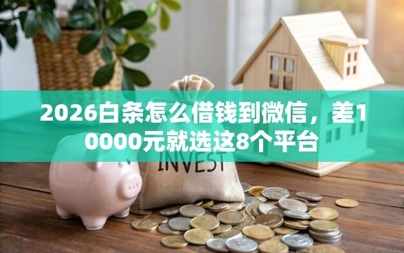 2026白条怎么借钱到微信，差10000元就选这8个平台