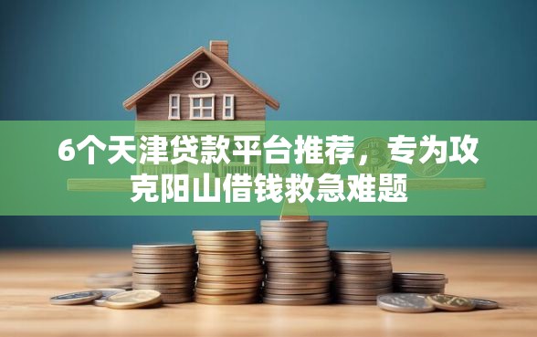 6个天津贷款平台推荐，专为攻克阳山借钱救急难题