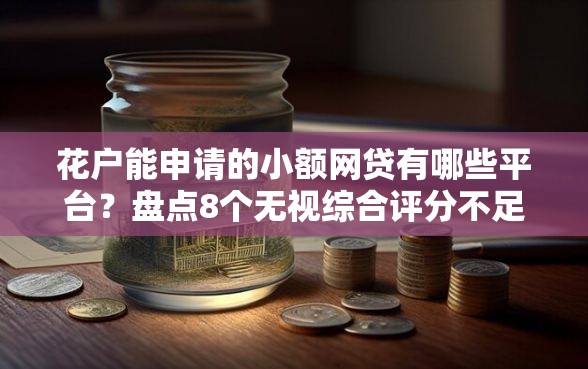 花户能申请的小额网贷有哪些平台？盘点8个无视综合评分不足的网贷给你参考