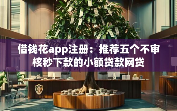 借钱花app注册：推荐五个不审核秒下款的小额贷款网贷
