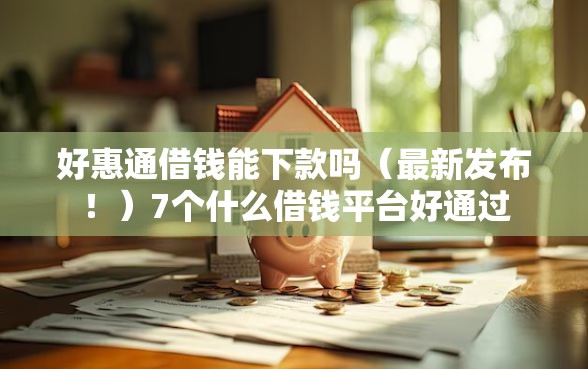 好惠通借钱能下款吗（最新发布！）7个什么借钱平台好通过