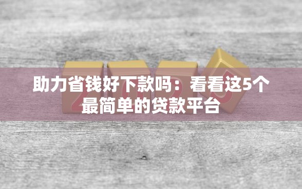 助力省钱好下款吗：看看这5个最简单的贷款平台