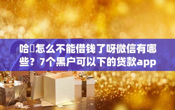 哈啰怎么不能借钱了呀微信有哪些？7个黑户可以下的贷款app推荐给你