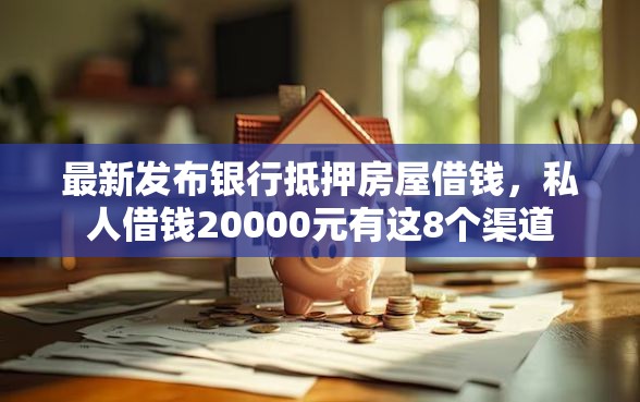 最新发布银行抵押房屋借钱，私人借钱20000元有这8个渠道