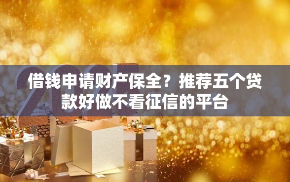 借钱申请财产保全？推荐五个贷款好做不看征信的平台