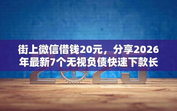 街上微信借钱20元，分享2026年最新7个无视负债快速下款长期网贷的软件