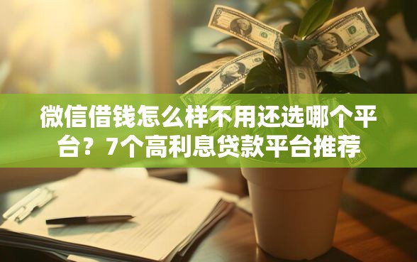 微信借钱怎么样不用还选哪个平台？7个高利息贷款平台推荐