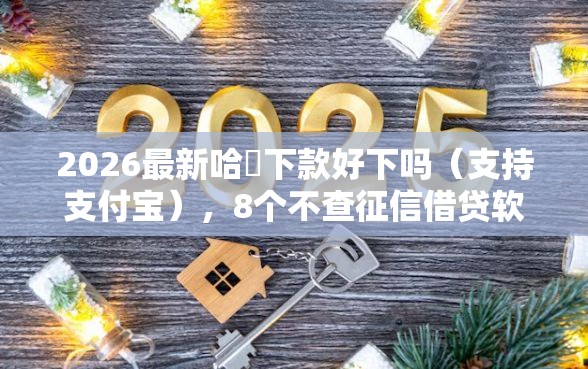2026最新哈啰下款好下吗（支持支付宝），8个不查征信借贷软件无私分享