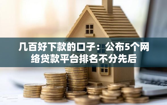 几百好下款的口子：公布5个网络贷款平台排名不分先后