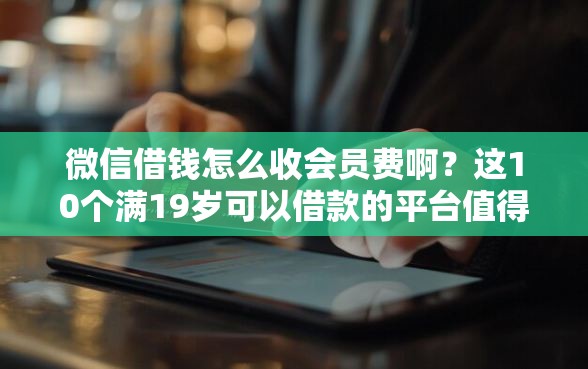 微信借钱怎么收会员费啊？这10个满19岁可以借款的平台值得一试