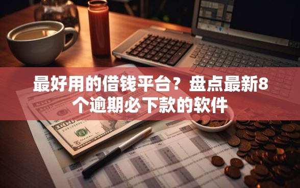 最好用的借钱平台？盘点最新8个逾期必下款的软件