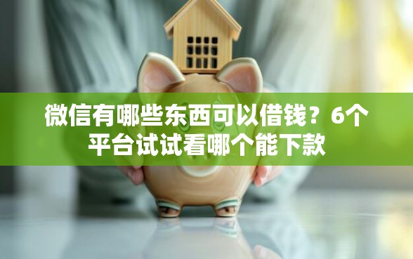 微信有哪些东西可以借钱？6个平台试试看哪个能下款