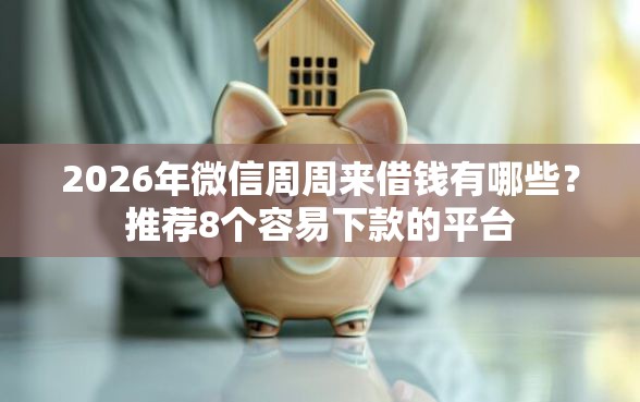 2026年微信周周来借钱有哪些？推荐8个容易下款的平台