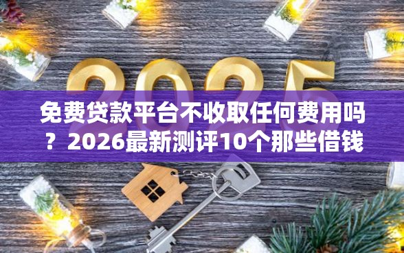 免费贷款平台不收取任何费用吗？2026最新测评10个那些借钱平台是正规的
