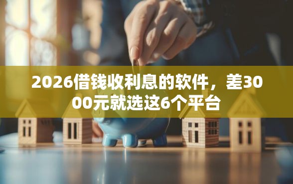 2026借钱收利息的软件，差3000元就选这6个平台