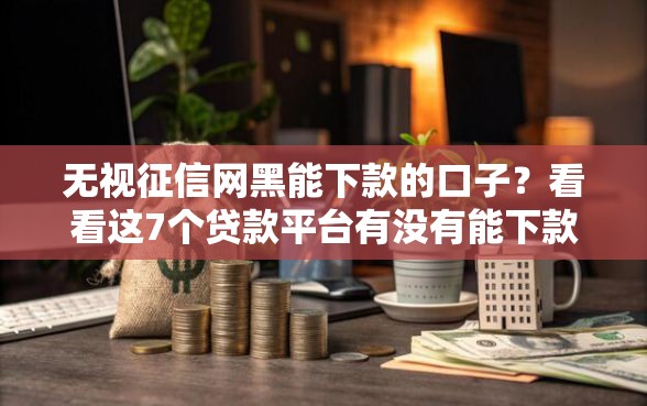 无视征信网黑能下款的口子？看看这7个贷款平台有没有能下款的