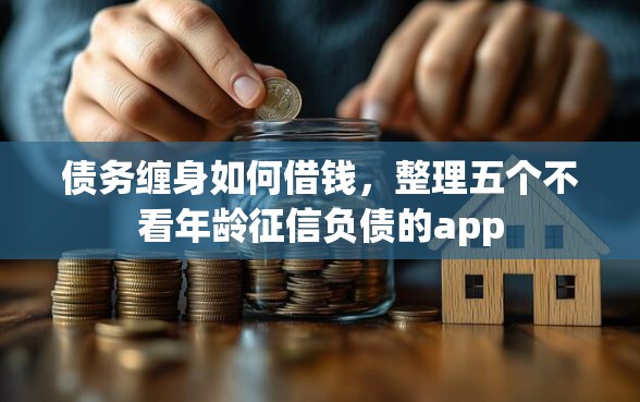 债务缠身如何借钱，整理五个不看年龄征信负债的app