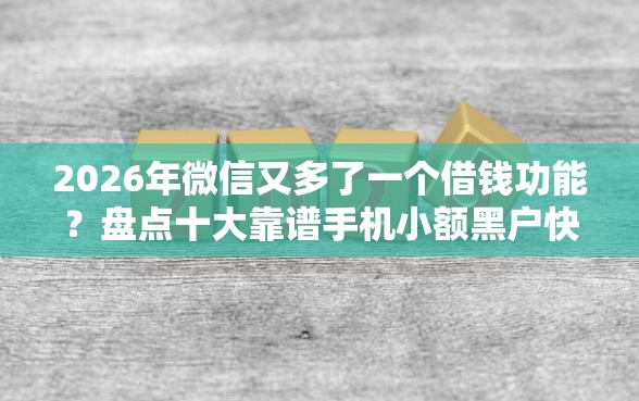 2026年微信又多了一个借钱功能?盘点十大靠谱手机小额黑户快速贷款口子 2026年微信又多了一个借钱功能?盘点十大靠谱手机小额黑户快速贷款口子