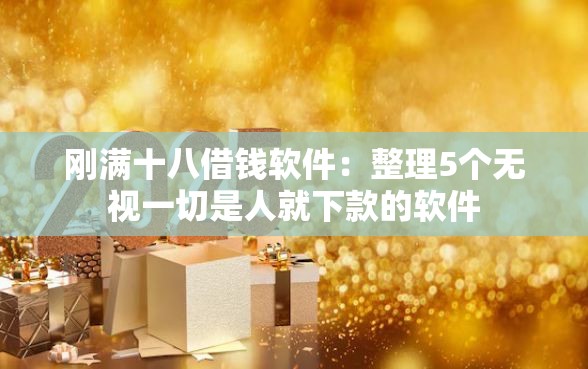 刚满十八借钱软件：整理5个无视一切是人就下款的软件