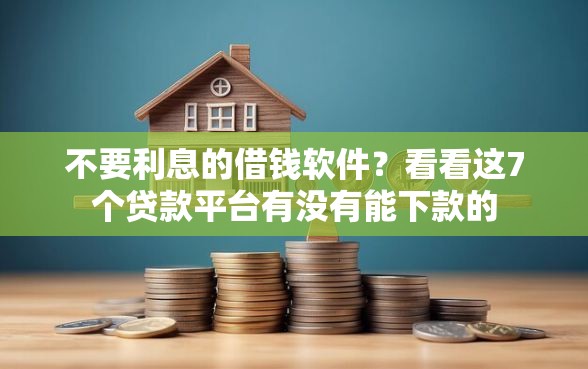不要利息的借钱软件？看看这7个贷款平台有没有能下款的