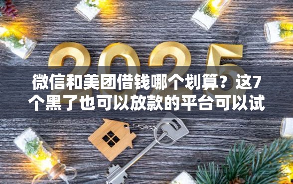 微信和美团借钱哪个划算？这7个黑了也可以放款的平台可以试试