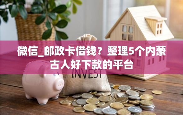 微信_邮政卡借钱？整理5个内蒙古人好下款的平台