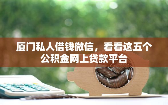 厦门私人借钱微信，看看这五个公积金网上贷款平台