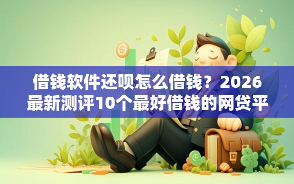 借钱软件还呗怎么借钱?2026最新测评10个最好借钱的网贷平台不看数据 借钱软件还呗怎么借钱?2026最新测评10个最好借钱的网贷平台不看数据