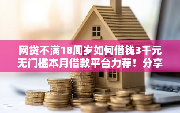 网贷不满18周岁如何借钱3千元无门槛本月借款平台力荐！分享小额网贷口子3千元无门槛借款