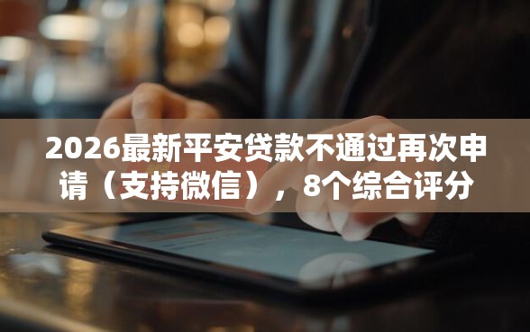 2026最新平安贷款不通过再次申请（支持微信），8个综合评分不足有负债都能下款平台无私分享