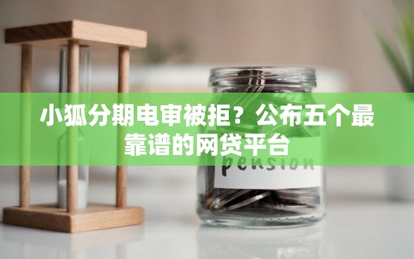 小狐分期电审被拒？公布五个最靠谱的网贷平台