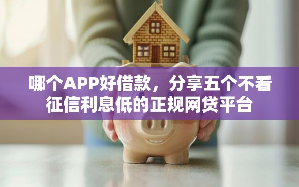 哪个APP好借款,分享五个不看征信利息低的正规网贷平台 哪个APP好借款,分享五个不看征信利息低的正规网贷平台