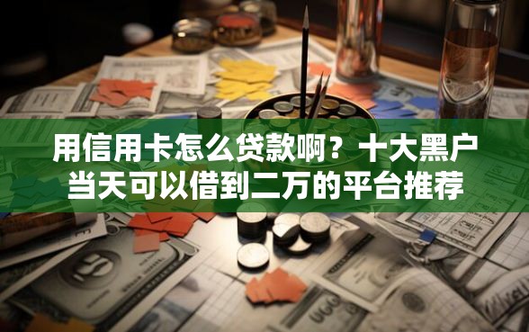 用信用卡怎么贷款啊？十大黑户当天可以借到二万的平台推荐