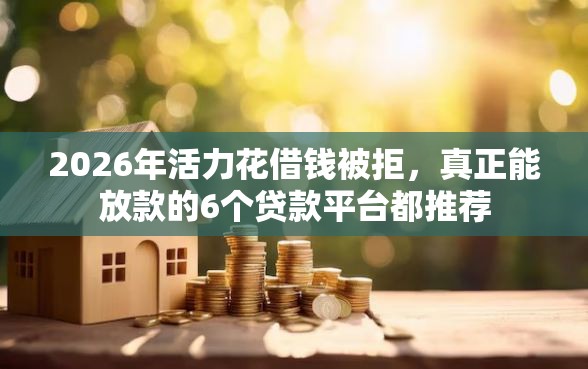 2026年活力花借钱被拒，真正能放款的6个贷款平台都推荐