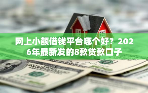 网上小额借钱平台哪个好？2026年最新发的8款贷款口子
