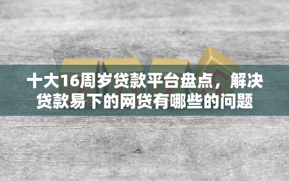 十大16周岁贷款平台盘点，解决贷款易下的网贷有哪些的问题