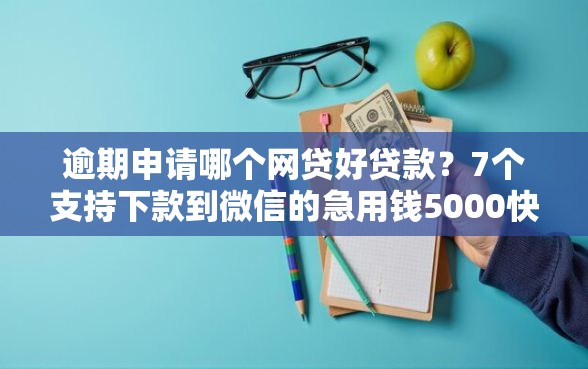 逾期申请哪个网贷好贷款？7个支持下款到微信的急用钱5000快审快贷无需征信平台