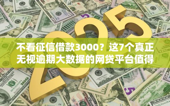不看征信借款3000？这7个真正无视逾期大数据的网贷平台值得一试