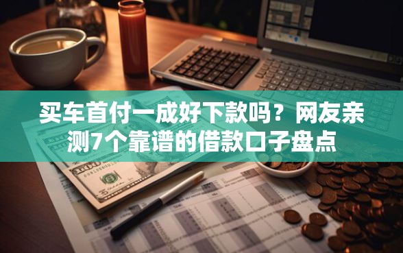 买车首付一成好下款吗？网友亲测7个靠谱的借款口子盘点