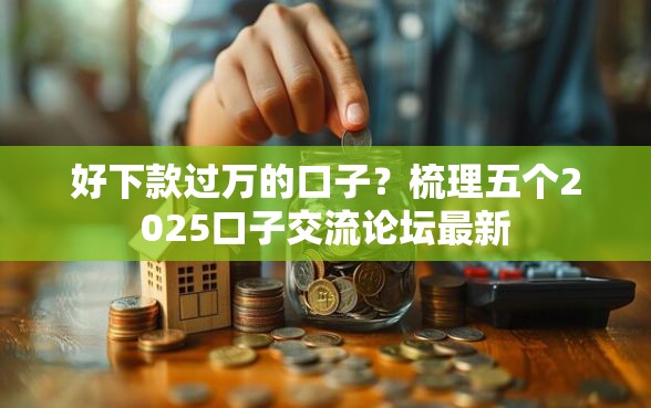 好下款过万的口子？梳理五个2025口子交流论坛最新